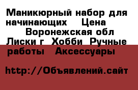 Маникюрный набор для начинающих  › Цена ­ 1 000 - Воронежская обл., Лиски г. Хобби. Ручные работы » Аксессуары   